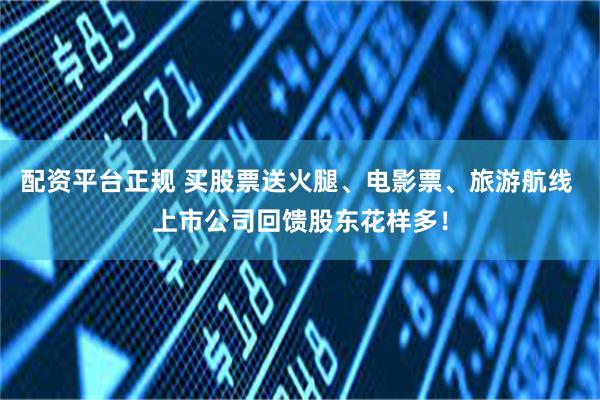 配资平台正规 买股票送火腿、电影票、旅游航线 上市公司回馈股东花样多！