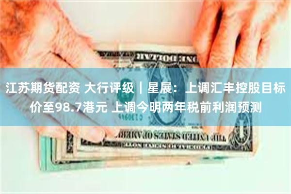 江苏期货配资 大行评级｜星展：上调汇丰控股目标价至98.7港元 上调今明两年税前利润预测