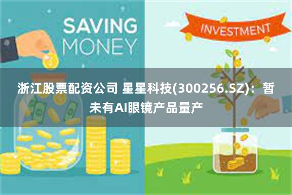 浙江股票配资公司 星星科技(300256.SZ)：暂未有AI眼镜产品量产
