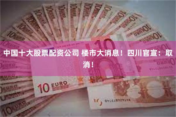 中国十大股票配资公司 楼市大消息！四川官宣：取消！