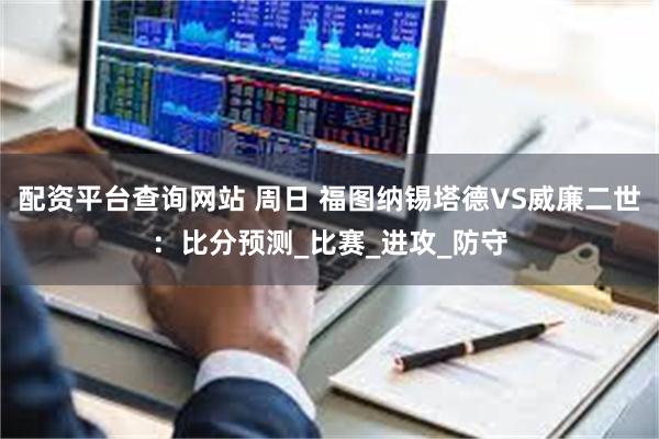 配资平台查询网站 周日 福图纳锡塔德VS威廉二世：比分预测_比赛_进攻_防守