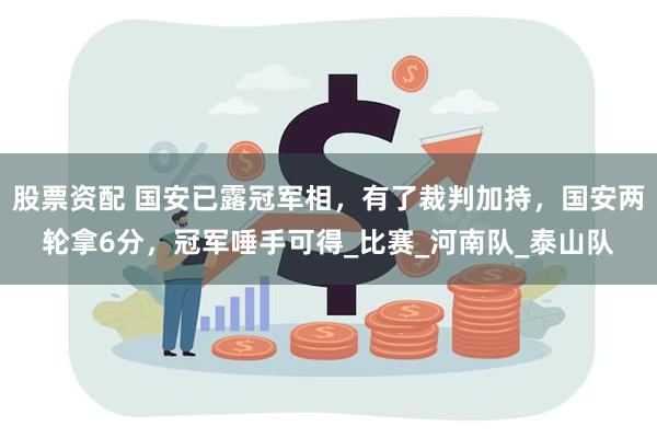 股票资配 国安已露冠军相，有了裁判加持，国安两轮拿6分，冠军唾手可得_比赛_河南队_泰山队