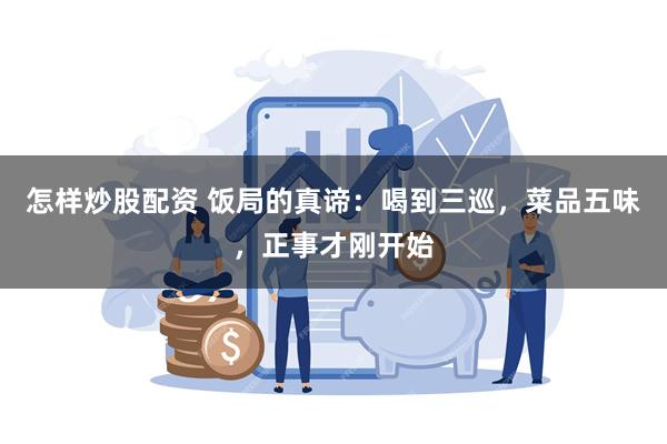 怎样炒股配资 饭局的真谛：喝到三巡，菜品五味，正事才刚开始