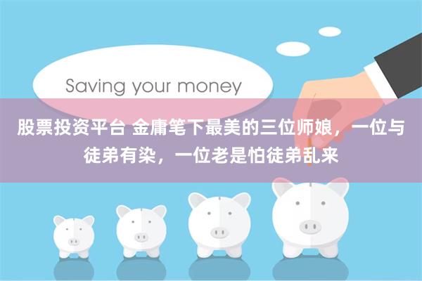 股票投资平台 金庸笔下最美的三位师娘，一位与徒弟有染，一位老是怕徒弟乱来