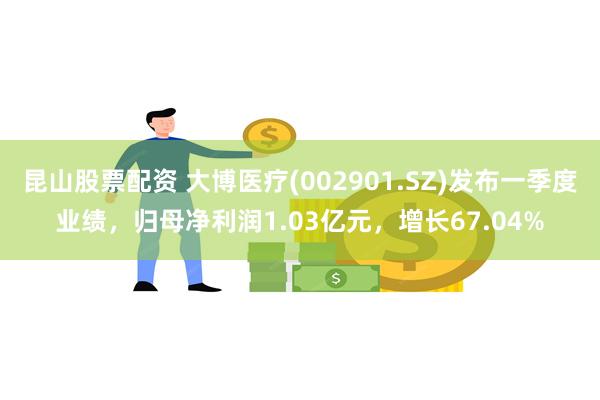 昆山股票配资 大博医疗(002901.SZ)发布一季度业绩，归母净利润1.03亿元，增长67.04%