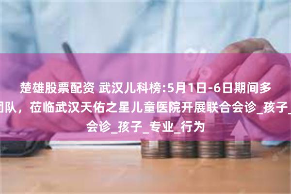 楚雄股票配资 武汉儿科榜:5月1日-6日期间多学科专家团队，莅临武汉天佑之星儿童医院开展联合会诊_孩子_专业_行为