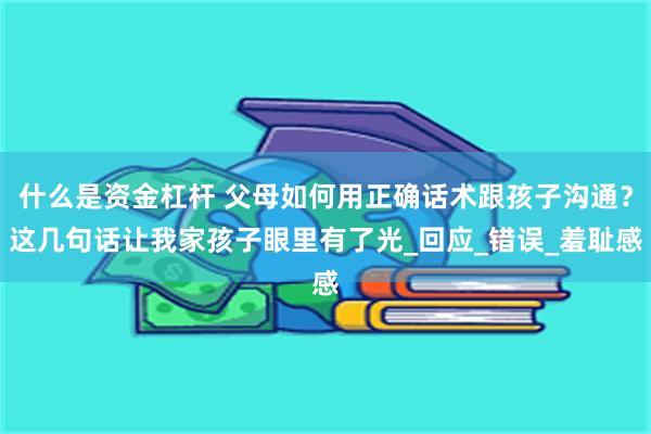 什么是资金杠杆 父母如何用正确话术跟孩子沟通？这几句话让我家孩子眼里有了光_回应_错误_羞耻感