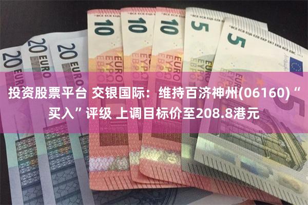 投资股票平台 交银国际：维持百济神州(06160)“买入”评级 上调目标价至208.8港元