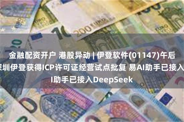 金融配资开户 港股异动 | 伊登软件(01147)午后涨超32% 深圳伊登获得ICP许可证经营试点批复 易AI助手已接入DeepSeek