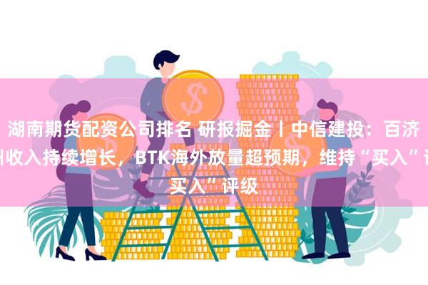 湖南期货配资公司排名 研报掘金丨中信建投：百济神州收入持续增长，BTK海外放量超预期，维持“买入”评级