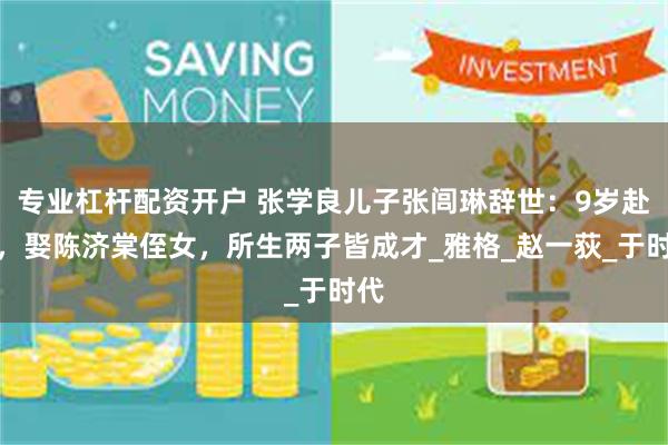 专业杠杆配资开户 张学良儿子张闾琳辞世：9岁赴美，娶陈济棠侄女，所生两子皆成才_雅格_赵一荻_于时代