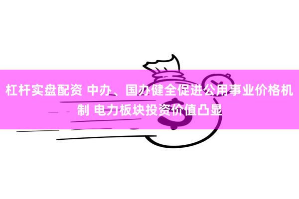 杠杆实盘配资 中办、国办健全促进公用事业价格机制 电力板块投资价值凸显
