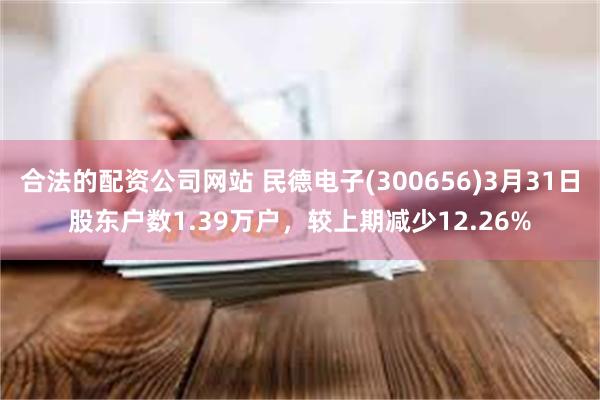 合法的配资公司网站 民德电子(300656)3月31日股东户数1.39万户，较上期减少12.26%