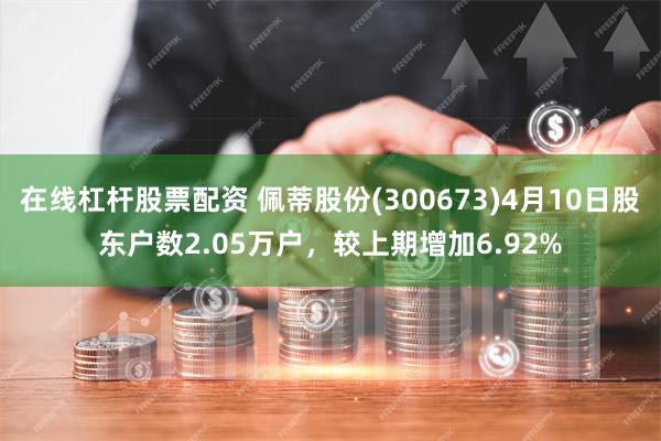 在线杠杆股票配资 佩蒂股份(300673)4月10日股东户数2.05万户，较上期增加6.92%