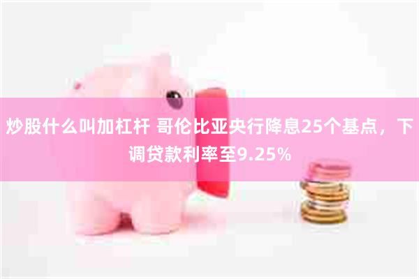 炒股什么叫加杠杆 哥伦比亚央行降息25个基点，下调贷款利率至9.25%
