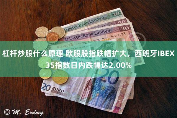 杠杆炒股什么原理 欧股股指跌幅扩大，西班牙IBEX35指数日内跌幅达2.00%