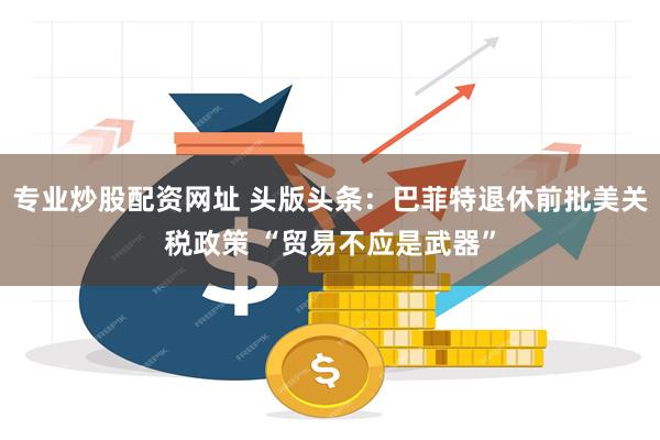 专业炒股配资网址 头版头条：巴菲特退休前批美关税政策 “贸易不应是武器”