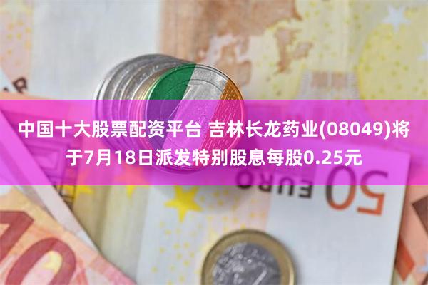 中国十大股票配资平台 吉林长龙药业(08049)将于7月18日派发特别股息每股0.25元