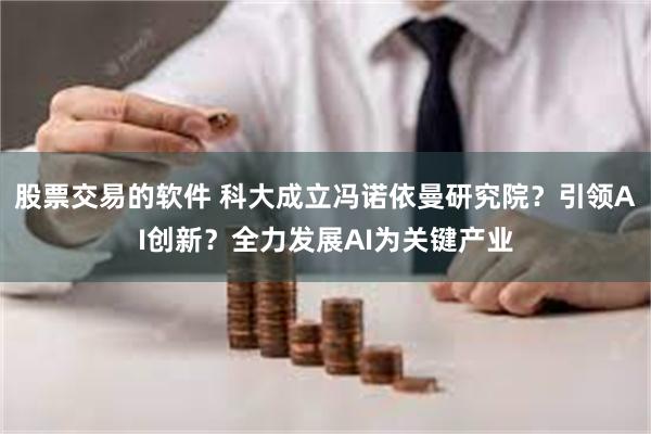 股票交易的软件 科大成立冯诺依曼研究院？引领AI创新？全力发展AI为关键产业