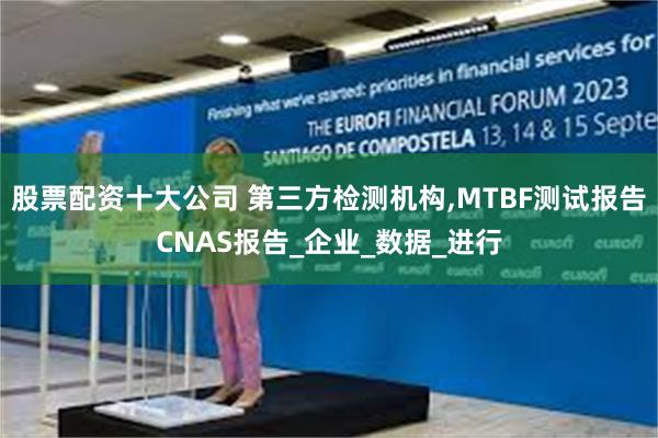 股票配资十大公司 第三方检测机构,MTBF测试报告CNAS报告_企业_数据_进行