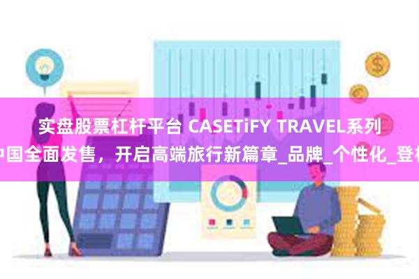 实盘股票杠杆平台 CASETiFY TRAVEL系列中国全面发售，开启高端旅行新篇章_品牌_个性化_登机