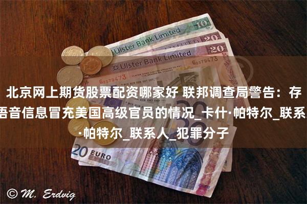 北京网上期货股票配资哪家好 联邦调查局警告：存在人工智能语音信息冒充美国高级官员的情况_卡什·帕特尔_联系人_犯罪分子