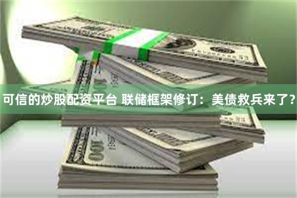 可信的炒股配资平台 联储框架修订：美债救兵来了？