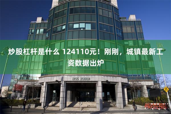 炒股杠杆是什么 124110元！刚刚，城镇最新工资数据出炉