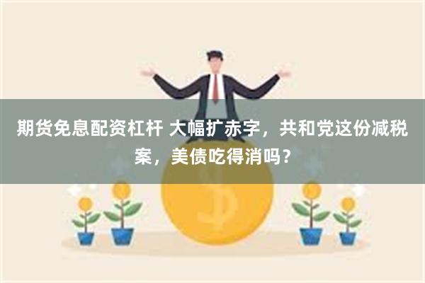 期货免息配资杠杆 大幅扩赤字，共和党这份减税案，美债吃得消吗？