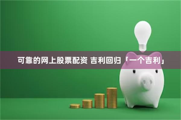 可靠的网上股票配资 吉利回归「一个吉利」