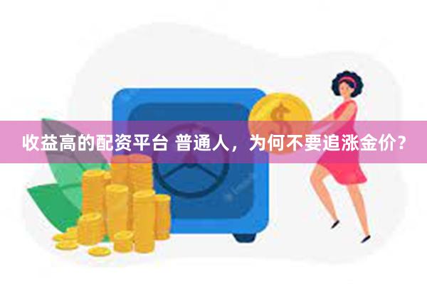 收益高的配资平台 普通人，为何不要追涨金价？