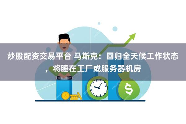 炒股配资交易平台 马斯克：回归全天候工作状态，将睡在工厂或服务器机房