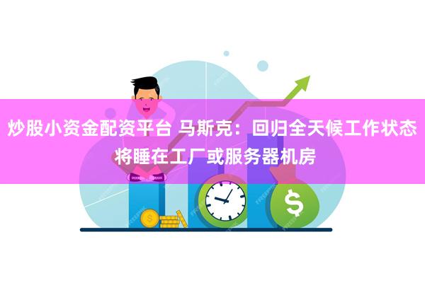 炒股小资金配资平台 马斯克：回归全天候工作状态 将睡在工厂或服务器机房