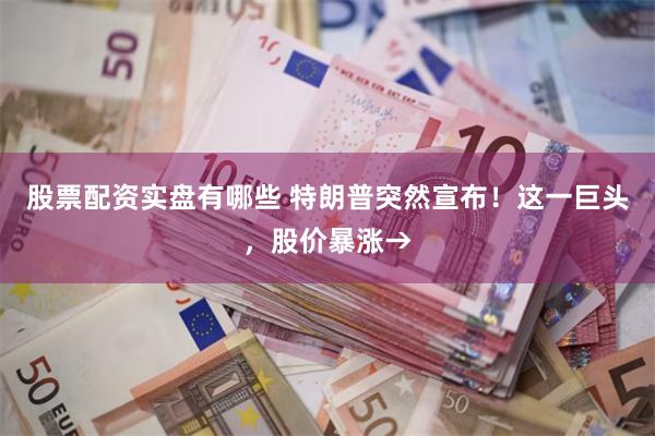 股票配资实盘有哪些 特朗普突然宣布！这一巨头，股价暴涨→