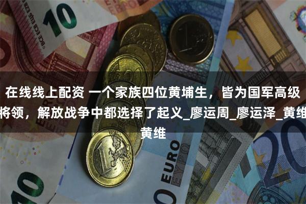 在线线上配资 一个家族四位黄埔生，皆为国军高级将领，解放战争中都选择了起义_廖运周_廖运泽_黄维