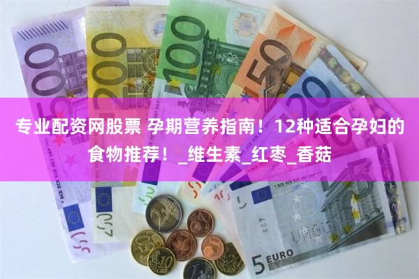 专业配资网股票 孕期营养指南！12种适合孕妇的食物推荐！_维生素_红枣_香菇