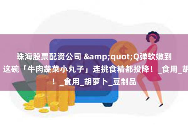 珠海股票配资公司 &quot;Q弹软嫩到宝宝抢着吃！这碗「牛肉蔬菜小丸子」连挑食精都投降！_食用_胡萝卜_豆制品