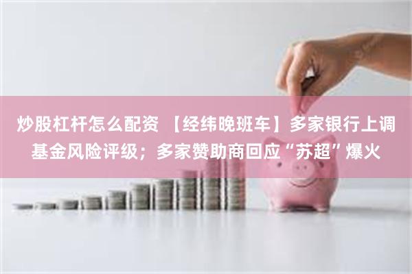 炒股杠杆怎么配资 【经纬晚班车】多家银行上调基金风险评级；多家赞助商回应“苏超”爆火