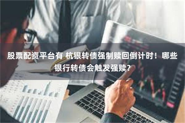 股票配资平台有 杭银转债强制赎回倒计时！哪些银行转债会触发强赎？