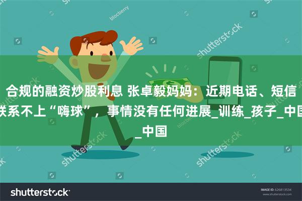 合规的融资炒股利息 张卓毅妈妈：近期电话、短信联系不上“嗨球”，事情没有任何进展_训练_孩子_中国