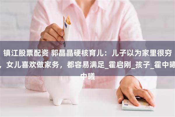 镇江股票配资 郭晶晶硬核育儿：儿子以为家里很穷，女儿喜欢做家务，都容易满足_霍启刚_孩子_霍中曦