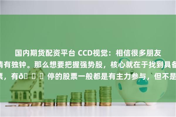 国内期货配资平台 CCD视觉：相信很多朋友和我一样，对强势股都情有独钟。那么想要把握强势股，核心就在于找到具备📈停基因的股票，有📈停的股票一般都是有主力参与，但不是每只有主力参与的股票都会走成主升浪。今天就给...