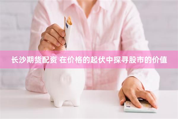 长沙期货配资 在价格的起伏中探寻股市的价值