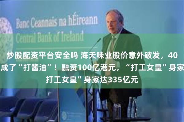 炒股配资平台安全吗 海天味业股价意外破发，40万人打新股成了“打酱油”！融资100亿港元，“打工女皇”身家达335亿元