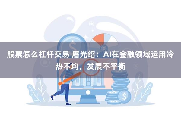 股票怎么杠杆交易 屠光绍：AI在金融领域运用冷热不均，发展不平衡