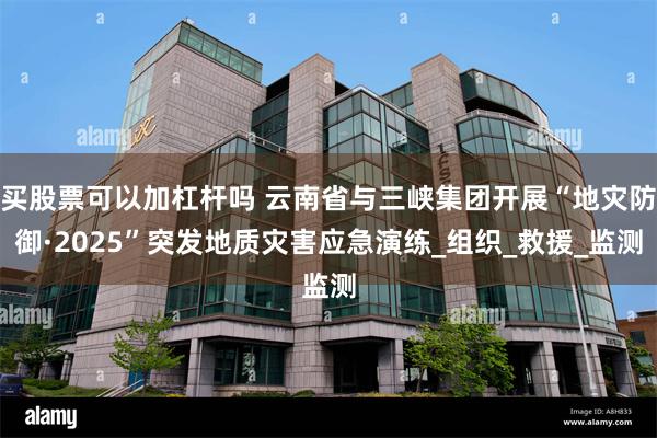 买股票可以加杠杆吗 云南省与三峡集团开展“地灾防御·2025”突发地质灾害应急演练_组织_救援_监测