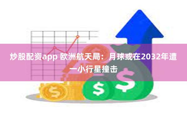炒股配资app 欧洲航天局：月球或在2032年遭一小行星撞击