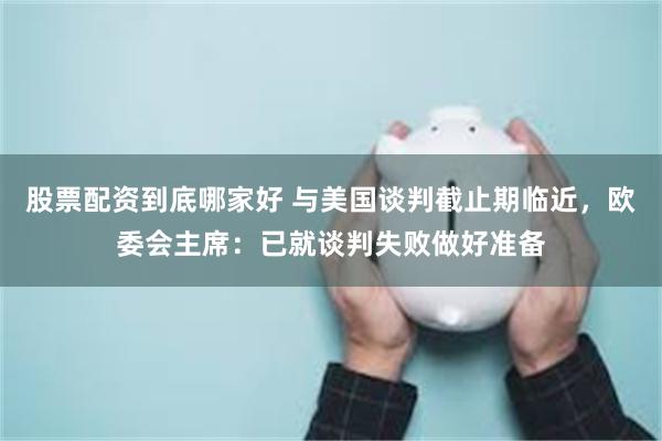 股票配资到底哪家好 与美国谈判截止期临近，欧委会主席：已就谈判失败做好准备